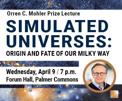 Orren C. Mohler Prize Lecture - Simulated Universes: Origin and Fate of our Milky Way Wednesday, April 9, 7pm, Forum Hall, Palmer Commons